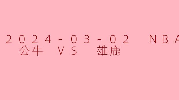2024-03-02 NBA常规赛 公牛 VS 雄鹿